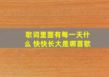 歌词里面有每一天什么 快快长大是哪首歌